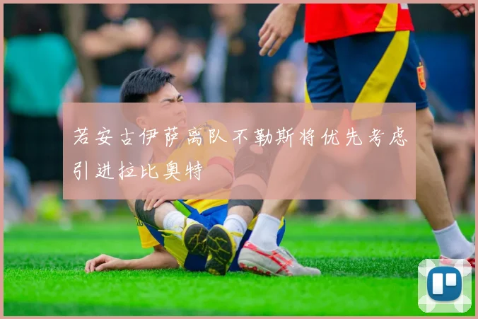 若安古伊萨离队不勒斯将优先考虑引进拉比奥特