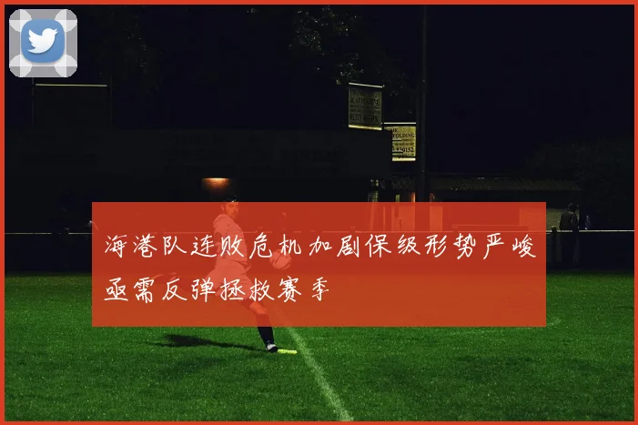 海港队连败危机加剧保级形势严峻亟需反弹拯救赛季