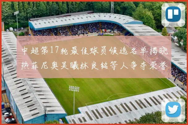 中超第17轮最佳球员候选名单揭晓热菲尼奥吴曦林良铭等人争夺荣誉