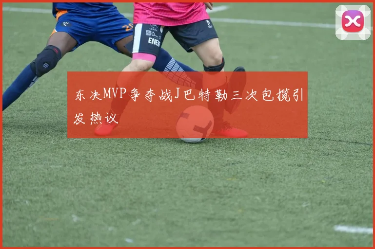 东决MVP争夺战J巴特勒三次包揽引发热议