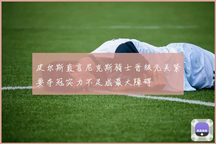 皮尔斯直言尼克斯骑士晋级无关紧要夺冠实力不足成最大障碍