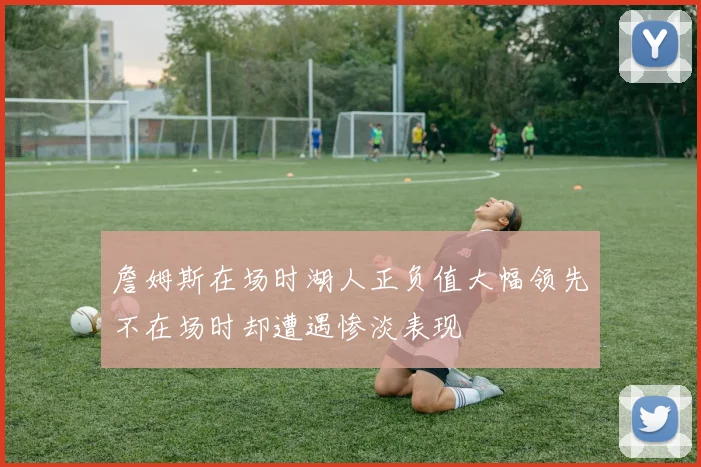 詹姆斯在场时湖人正负值大幅领先不在场时却遭遇惨淡表现