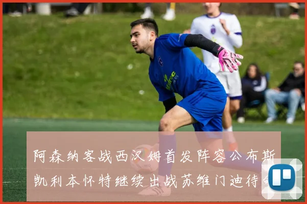 阿森纳客战西汉姆首发阵容公布斯凯利本怀特继续出战苏维门迪待命替补