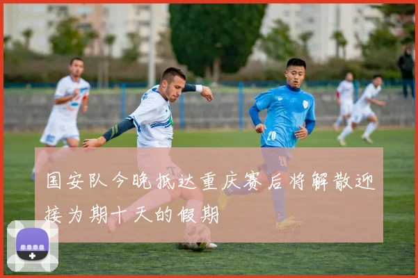 国安队今晚抵达重庆赛后将解散迎接为期十天的假期
