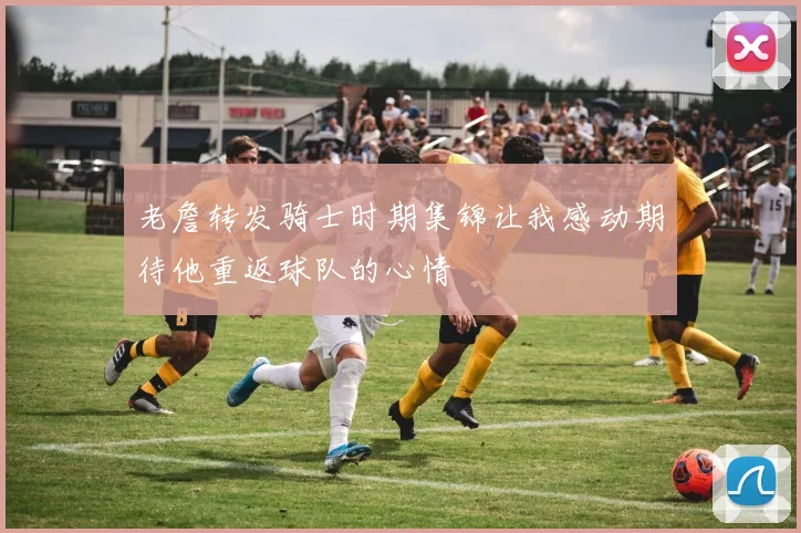 老詹转发骑士时期集锦让我感动期待他重返球队的心情