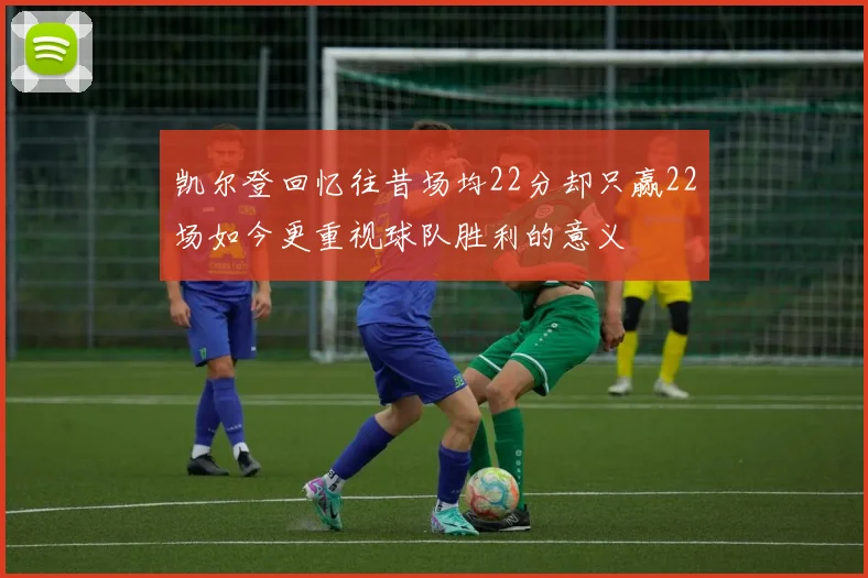 凯尔登回忆往昔场均22分却只赢22场如今更重视球队胜利的意义