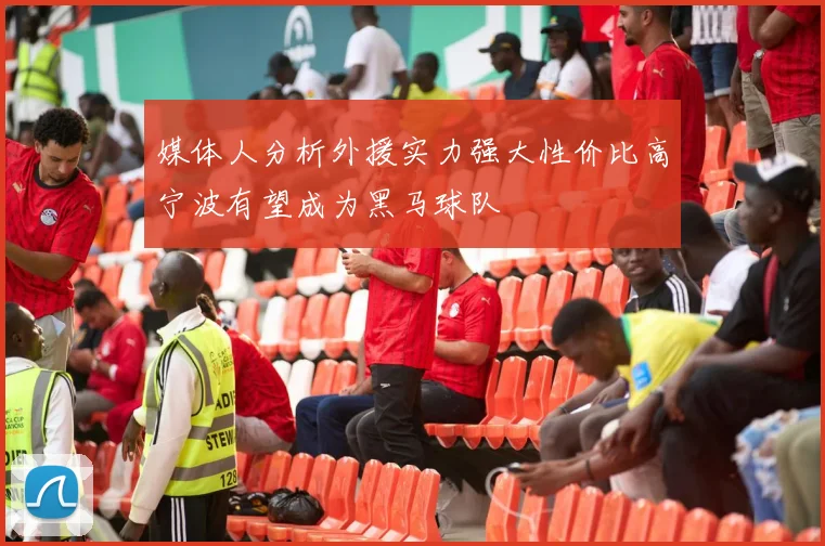 媒体人分析外援实力强大性价比高宁波有望成为黑马球队