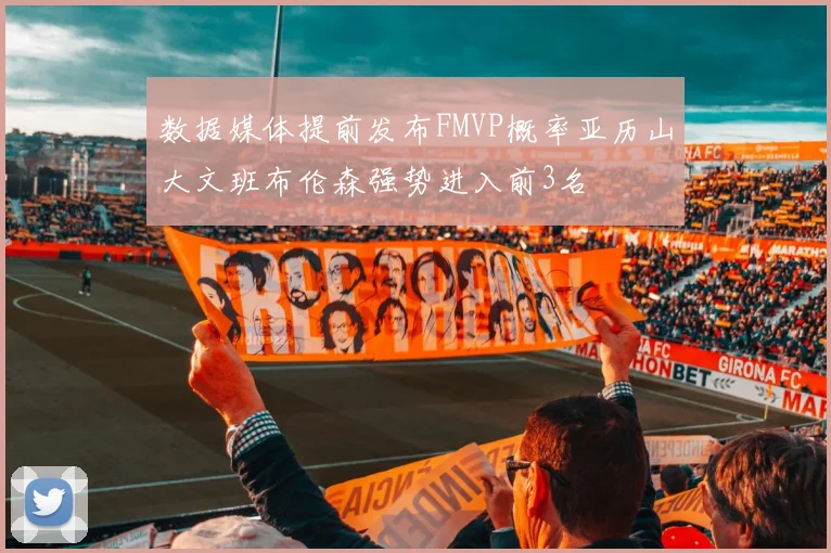 数据媒体提前发布FMVP概率亚历山大文班布伦森强势进入前3名
