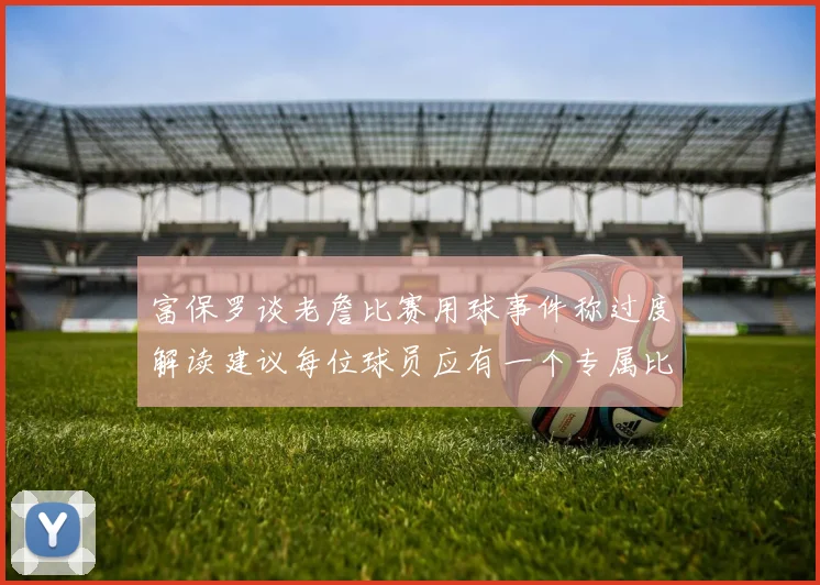 富保罗谈老詹比赛用球事件称过度解读建议每位球员应有一个专属比赛用球