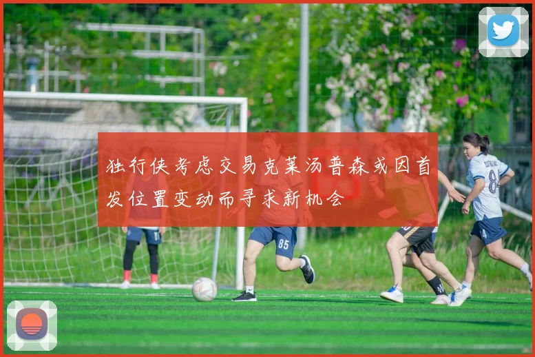 独行侠考虑交易克莱汤普森或因首发位置变动而寻求新机会