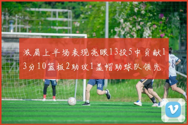 浓眉上半场表现亮眼13投5中贡献13分10篮板2助攻1盖帽助球队领先